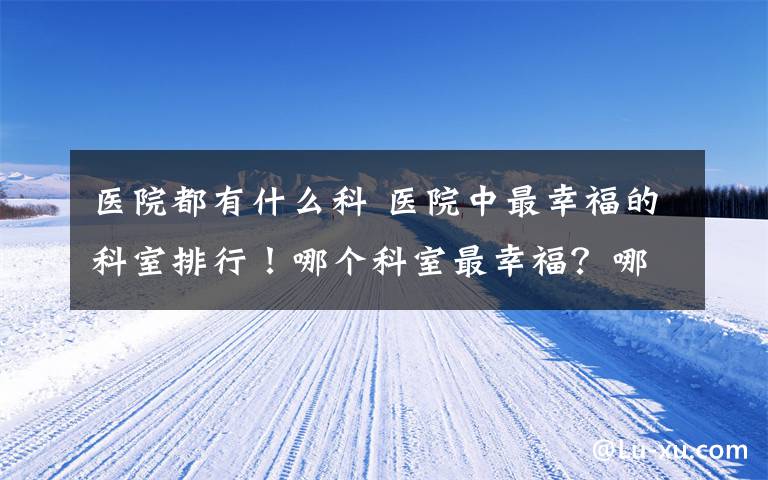 医院都有什么科 医院中最幸福的科室排行！哪个科室最幸福？哪个科室最苦最累？