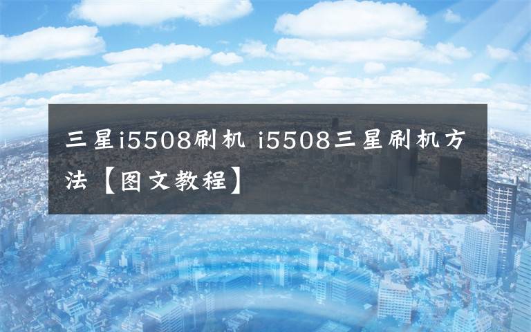 三星i5508刷机 i5508三星刷机方法【图文教程】