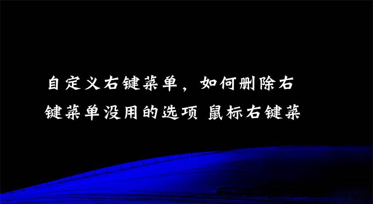 自定义右键菜单，如何删除右键菜单没用的选项 鼠标右键菜单管理能删吗