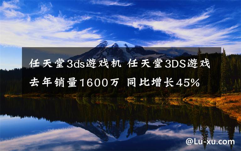 任天堂3ds游戏机 任天堂3DS游戏去年销量1600万 同比增长45%