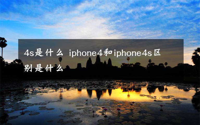 4s是什么 iphone4和iphone4s区别是什么