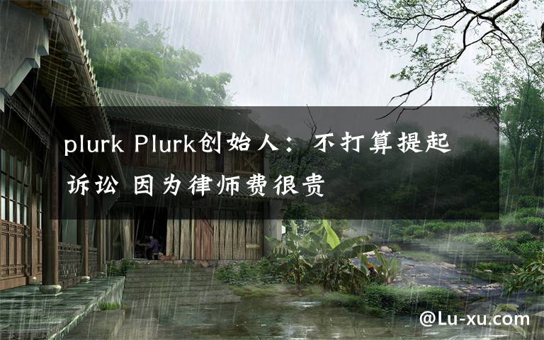 plurk Plurk创始人：不打算提起诉讼 因为律师费很贵
