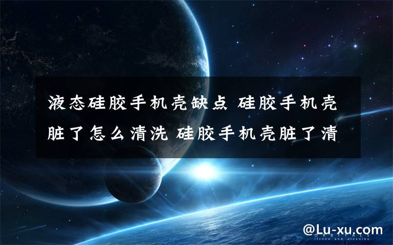 液态硅胶手机壳缺点 硅胶手机壳脏了怎么清洗 硅胶手机壳脏了清洗方法