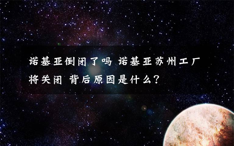 诺基亚倒闭了吗 诺基亚苏州工厂将关闭 背后原因是什么？