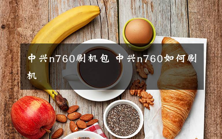 中兴n760刷机包 中兴n760如何刷机