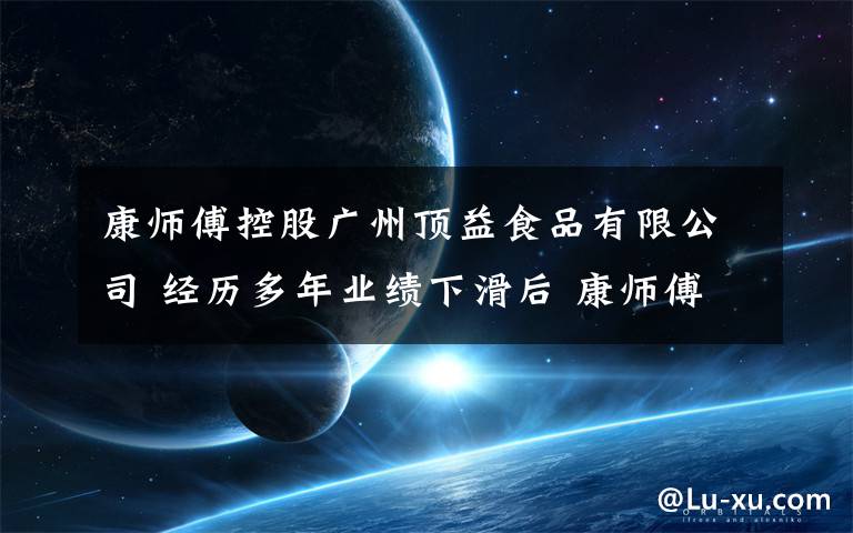 康师傅控股广州顶益食品有限公司 经历多年业绩下滑后 康师傅终于打了一场翻身仗