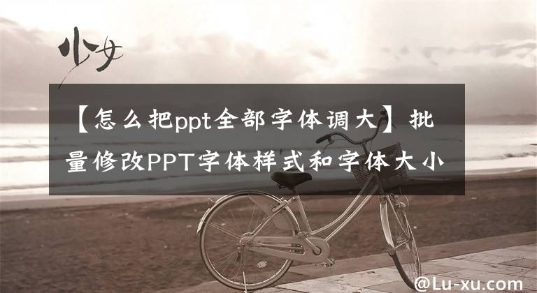 【怎么把ppt全部字体调大】批量修改PPT字体样式和字体大小