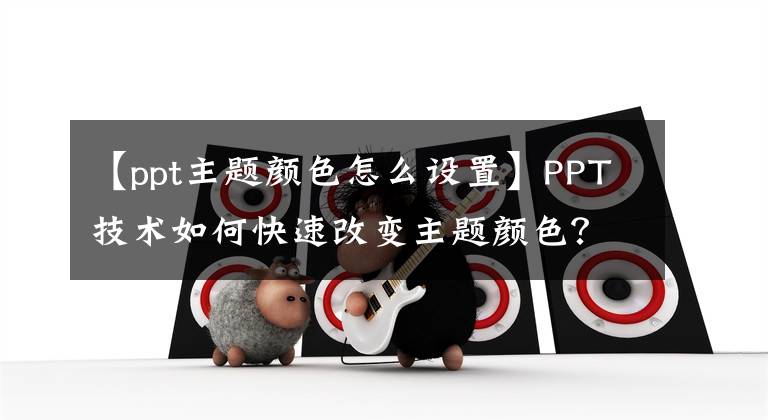 【ppt主题颜色怎么设置】PPT技术如何快速改变主题颜色？