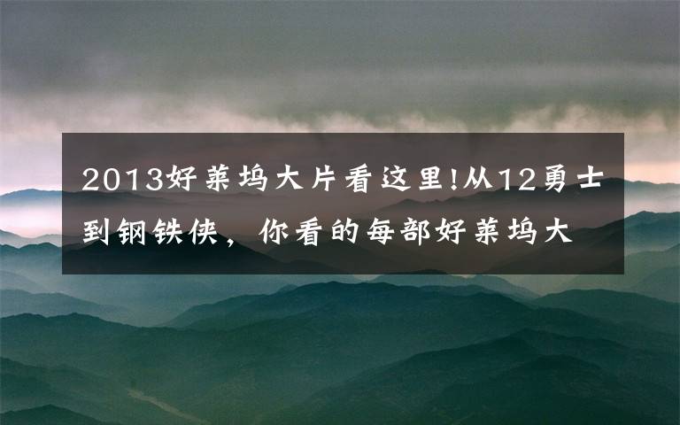 2013好莱坞大片看这里!从12勇士到钢铁侠，你看的每部好莱坞大片，美国军方都曾做过手脚