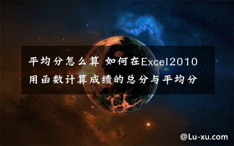 平均分怎么算 如何在Excel2010用函数计算成绩的总分与平均分文章配图