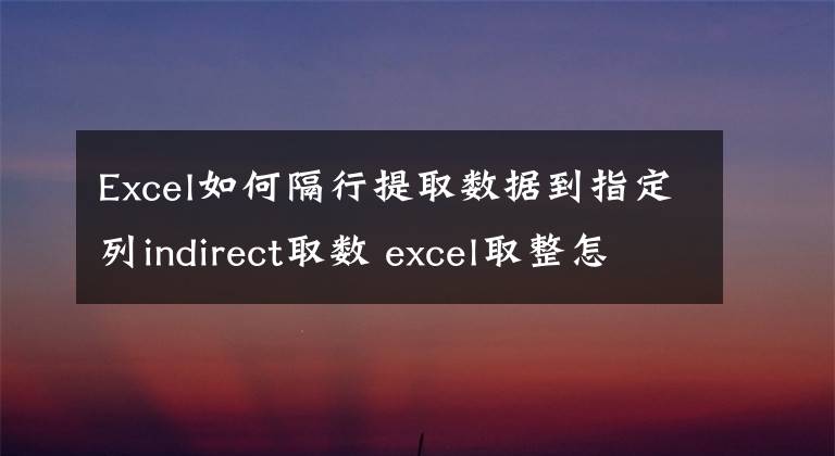 Excel如何隔行提取数据到指定列indirect取数 excel取整怎么弄