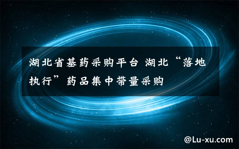 湖北省基药采购平台 湖北“落地执行”药品集中带量采购