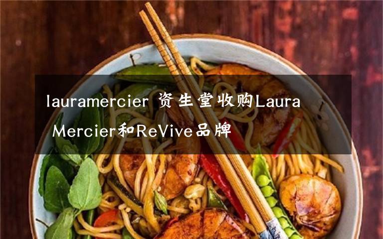 lauramercier 资生堂收购Laura Mercier和ReVive品牌