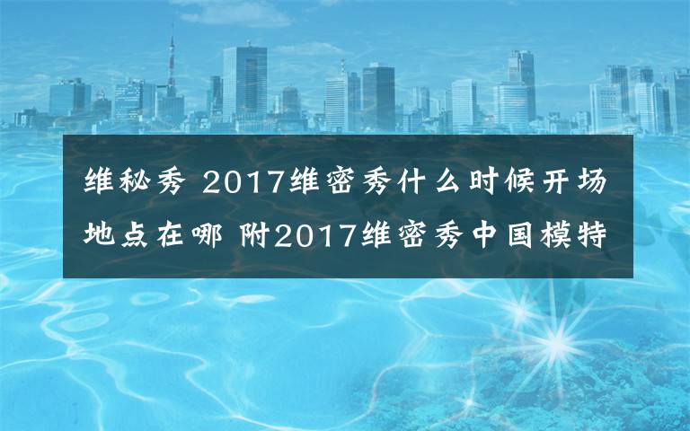 维秘秀 2017维密秀什么时候开场地点在哪 附2017维密秀中国模特名单