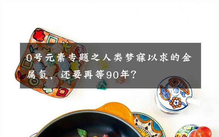 0号元素专题之人类梦寐以求的金属氢，还要再等90年？