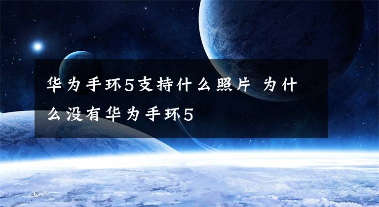 华为手环5支持什么照片 为什么没有华为手环5