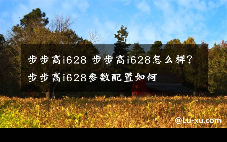 步步高i628 步步高i628怎么样？步步高i628参数配置如何