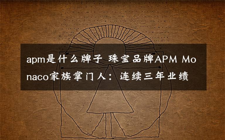 apm是什么牌子 珠宝品牌APM Monaco家族掌门人：连续三年业绩翻番的秘密