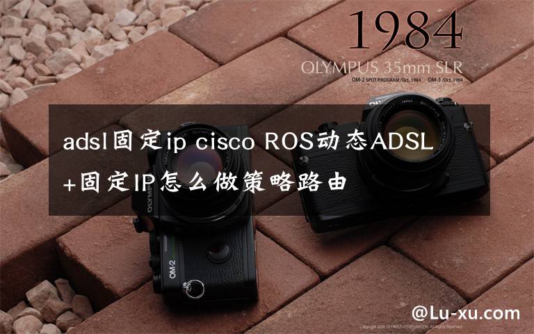 adsl固定ip cisco ROS动态ADSL+固定IP怎么做策略路由