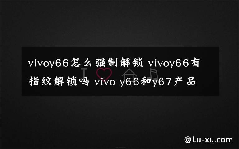 vivoy66怎么强制解锁 vivoy66有指纹解锁吗 vivo y66和y67产品对比【详解】
