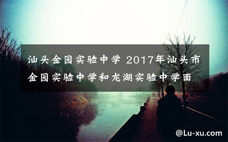 汕头金园实验中学 2017年汕头市金园实验中学和龙湖实验中学面向潮汕地区招收内宿生启事