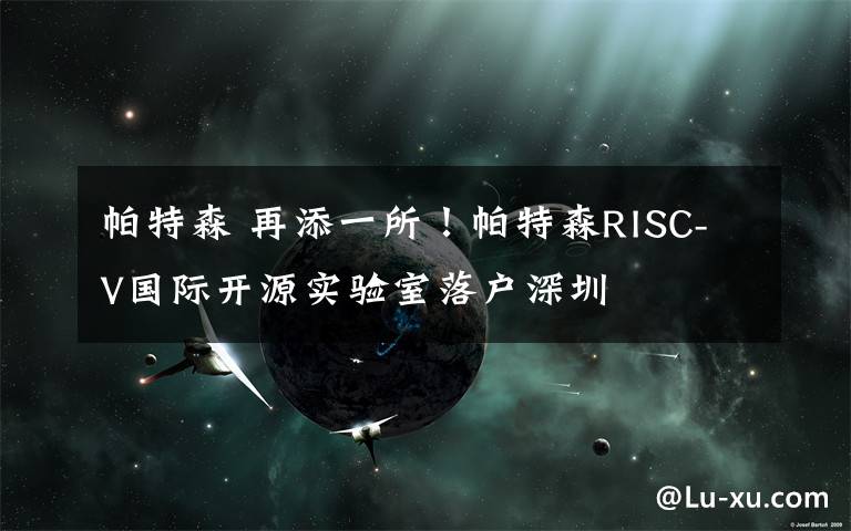 帕特森 再添一所！帕特森RISC-V国际开源实验室落户深圳