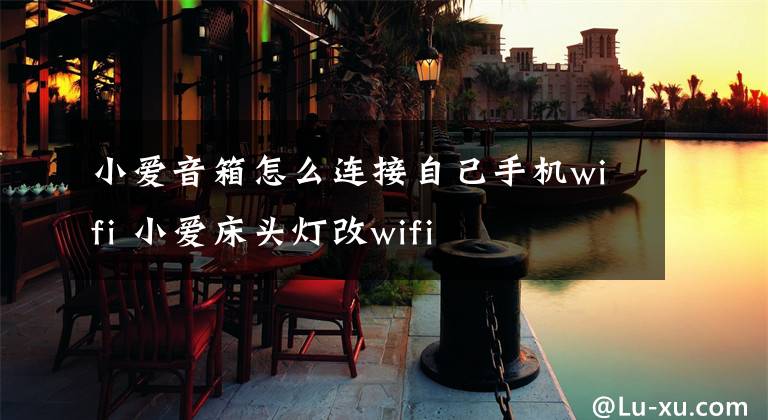 小爱音箱怎么连接自己手机wifi 小爱床头灯改wifi