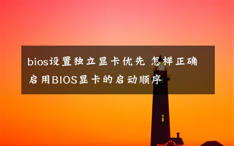 bios设置独立显卡优先 怎样正确启用BIOS显卡的启动顺序