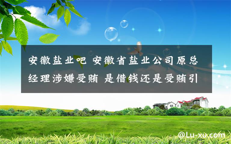 安徽盐业吧 安徽省盐业公司原总经理涉嫌受贿 是借钱还是受贿引争论