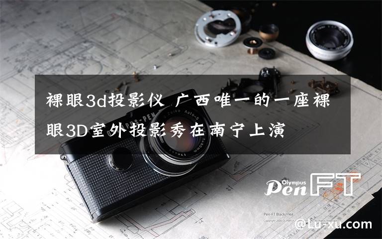 裸眼3d投影仪 广西唯一的一座裸眼3D室外投影秀在南宁上演