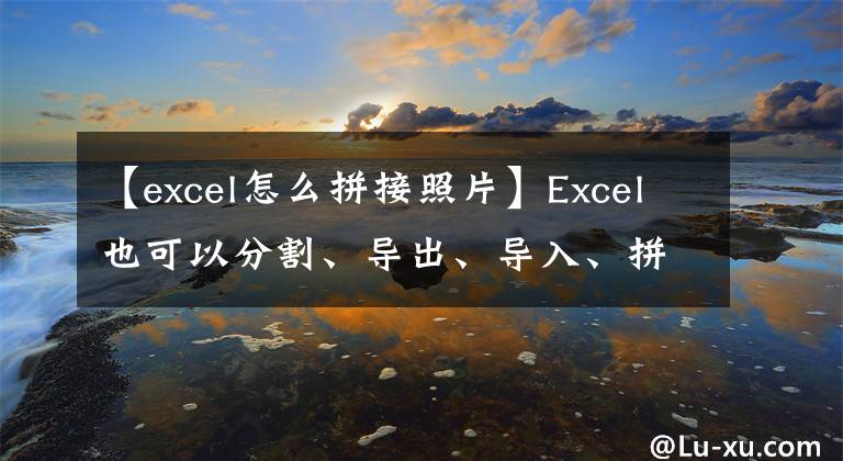 【excel怎么拼接照片】Excel也可以分割、导出、导入、拼接等。你见过吗？