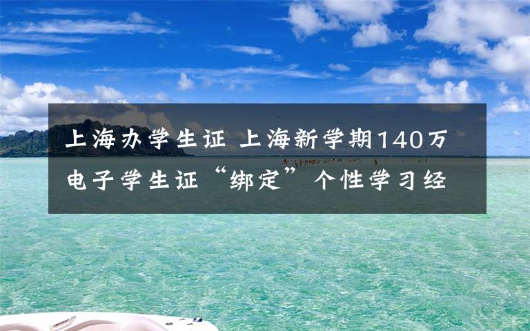 上海办学生证 上海新学期140万电子学生证“绑定”个性学习经历