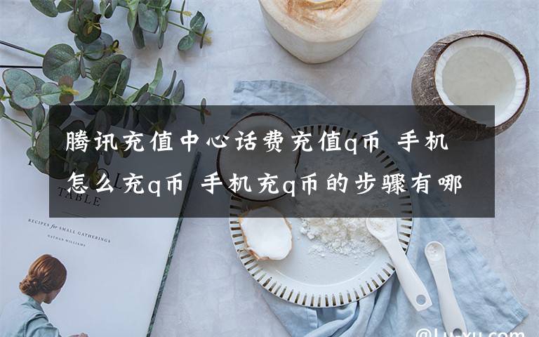 腾讯充值中心话费充值q币 手机怎么充q币 手机充q币的步骤有哪些【详细介绍】文章配图