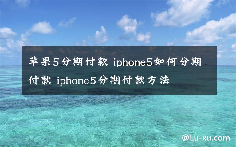 苹果5分期付款 iphone5如何分期付款 iphone5分期付款方法