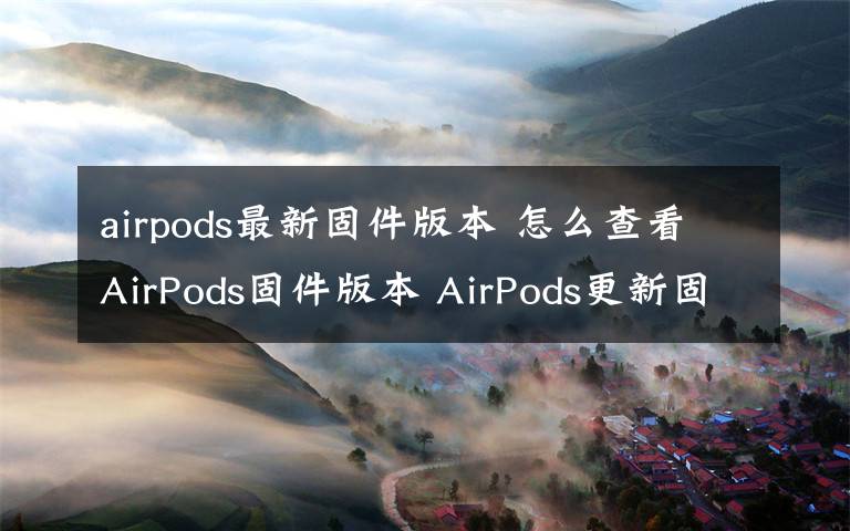 airpods最新固件版本 怎么查看AirPods固件版本 AirPods更新固件版本方法【详解】