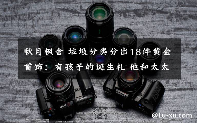 秋月枫舍 垃圾分类分出18件黄金首饰：有孩子的诞生礼 他和太太的定情物