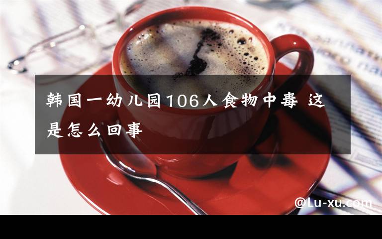 韩国一幼儿园106人食物中毒 这是怎么回事文章配图