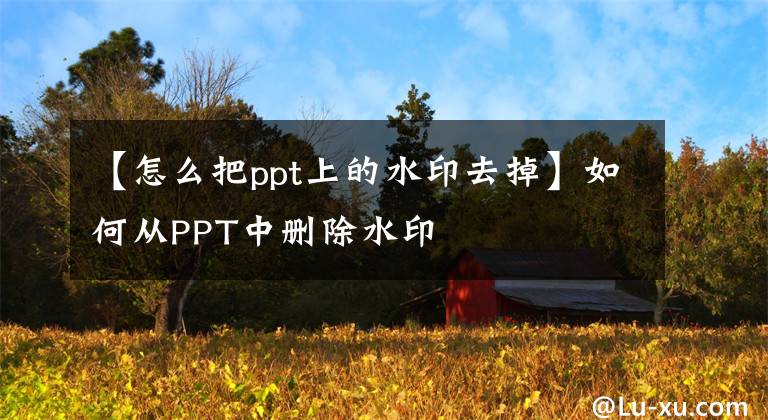 【怎么把ppt上的水印去掉】如何从PPT中删除水印