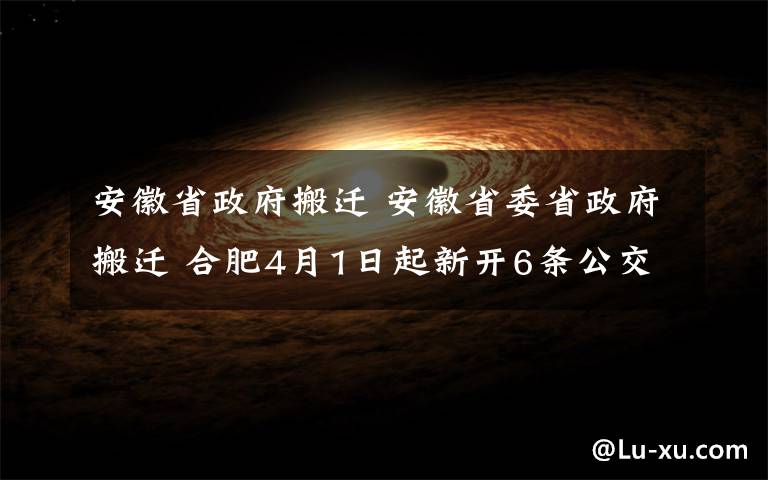 安徽省政府搬迁 安徽省委省政府搬迁 合肥4月1日起新开6条公交线自市区往返省行政中心