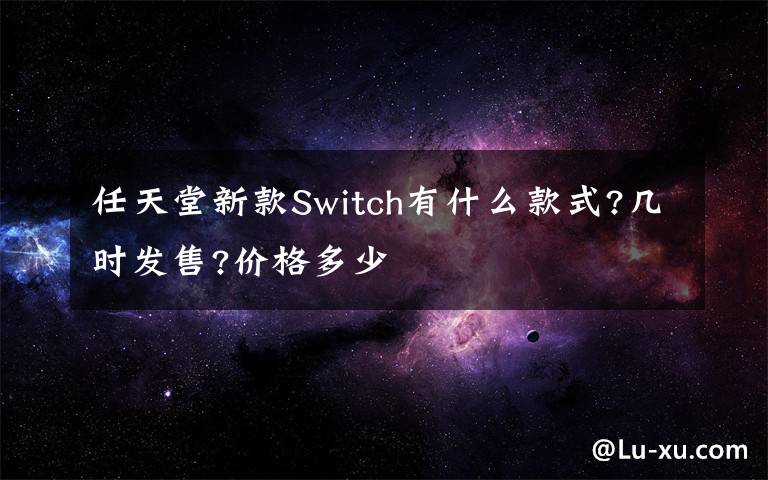 任天堂新款Switch有什么款式?几时发售?价格多少
