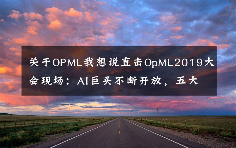 关于OPML我想说直击OpML2019大会现场：AI巨头不断开放，五大趋势值得关注