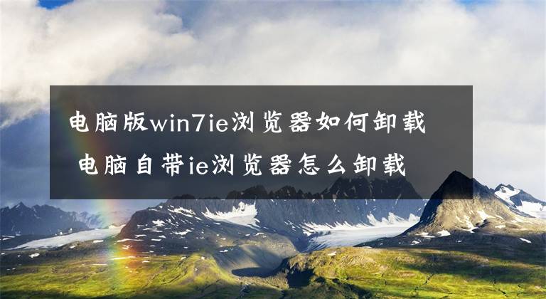 电脑版win7ie浏览器如何卸载 电脑自带ie浏览器怎么卸载