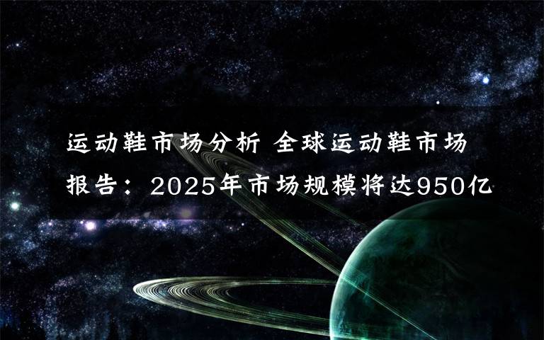 运动鞋市场分析 全球运动鞋市场报告：2025年市场规模将达950亿美元