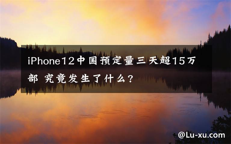 iPhone12中国预定量三天超15万部 究竟发生了什么?