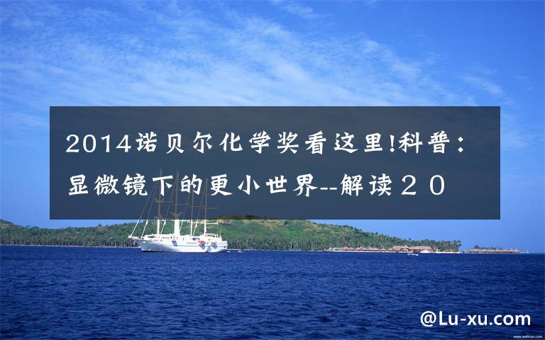 2014诺贝尔化学奖看这里!科普：显微镜下的更小世界--解读２０１４年诺贝尔化学奖