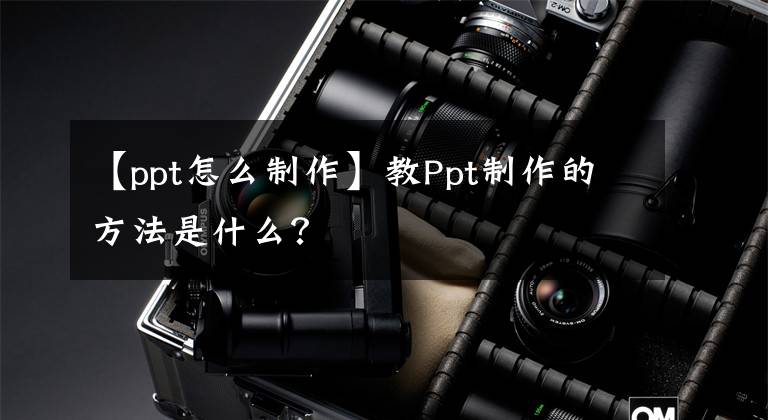 【ppt怎么制作】教Ppt制作的方法是什么？