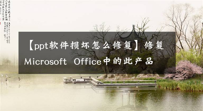【ppt软件损坏怎么修复】修复Microsoft Office中的此产品安装损坏