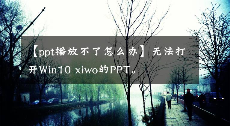 【ppt播放不了怎么办】无法打开Win10 xiwo的PPT。