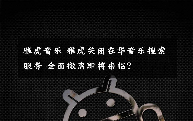 雅虎音乐 雅虎关闭在华音乐搜索服务 全面撤离即将来临？