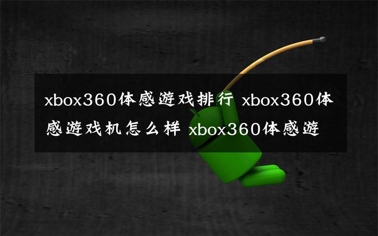 xbox360体感游戏排行 xbox360体感游戏机怎么样 xbox360体感游戏机介绍【推荐】